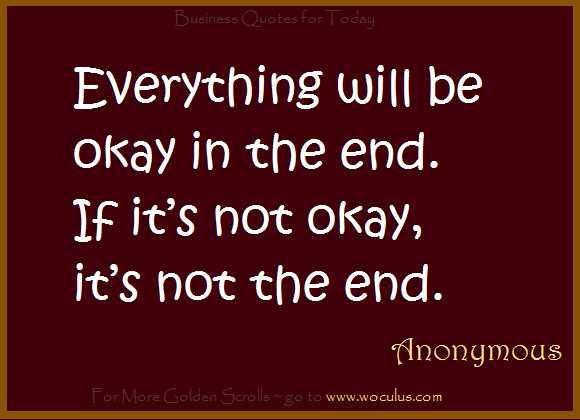 Everything will be okay in the end. If it’s not okay, it’s not the end