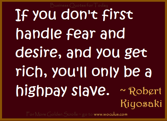 If you don't first handle fear and desire, and you get rich, you'll only be a highpay